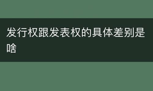 发行权跟发表权的具体差别是啥