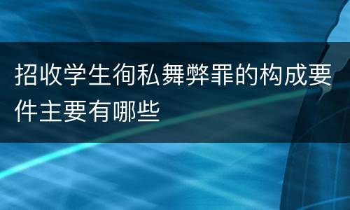 招收学生徇私舞弊罪的构成要件主要有哪些