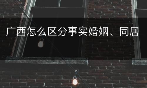 广西怎么区分事实婚姻、同居
