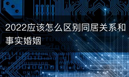 2022应该怎么区别同居关系和事实婚姻