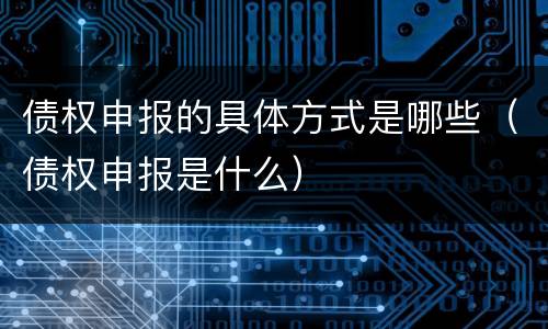 债权申报的具体方式是哪些（债权申报是什么）