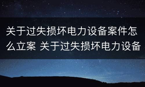 关于过失损坏电力设备案件怎么立案 关于过失损坏电力设备案件怎么立案的