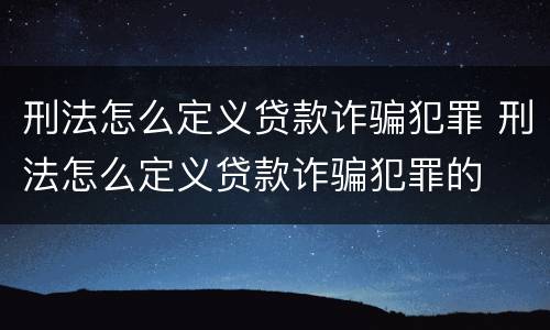 刑法怎么定义贷款诈骗犯罪 刑法怎么定义贷款诈骗犯罪的