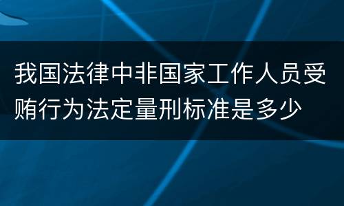我国法律中非国家工作人员受贿行为法定量刑标准是多少