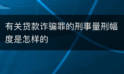 有关贷款诈骗罪的刑事量刑幅度是怎样的