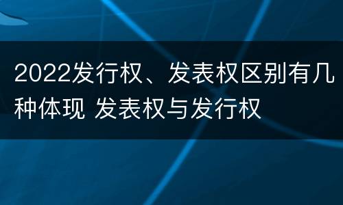 2022发行权、发表权区别有几种体现 发表权与发行权