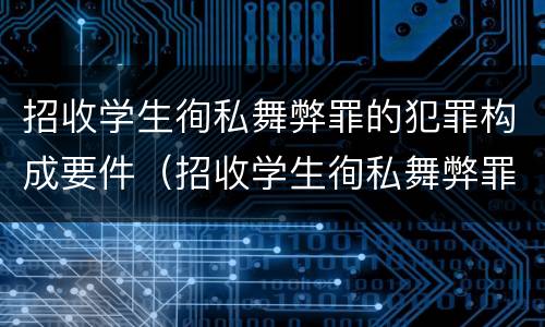 招收学生徇私舞弊罪的犯罪构成要件（招收学生徇私舞弊罪的犯罪构成要件包括）