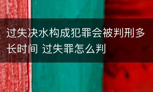 过失决水构成犯罪会被判刑多长时间 过失罪怎么判