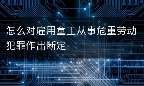 怎么对雇用童工从事危重劳动犯罪作出断定