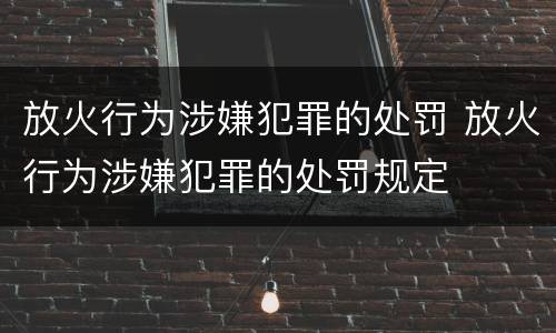 放火行为涉嫌犯罪的处罚 放火行为涉嫌犯罪的处罚规定