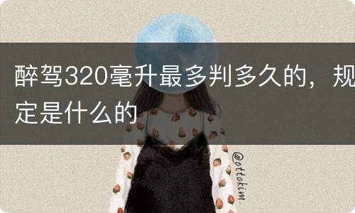 醉驾320毫升最多判多久的，规定是什么的