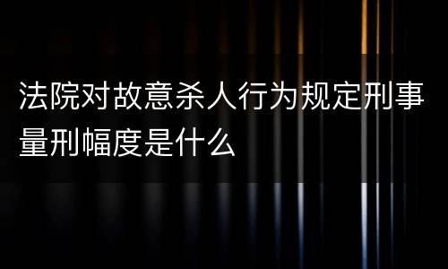 法院对故意杀人行为规定刑事量刑幅度是什么