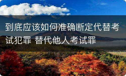 到底应该如何准确断定代替考试犯罪 替代他人考试罪