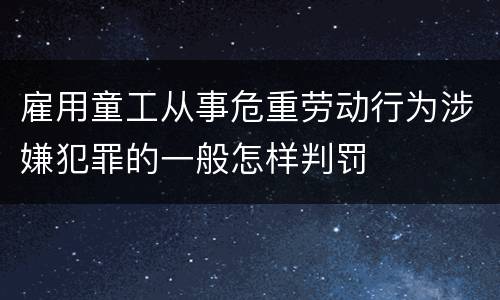 雇用童工从事危重劳动行为涉嫌犯罪的一般怎样判罚