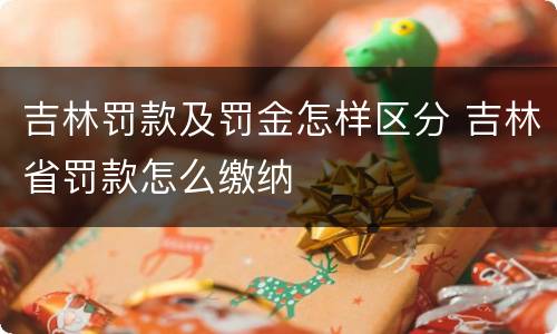 吉林罚款及罚金怎样区分 吉林省罚款怎么缴纳