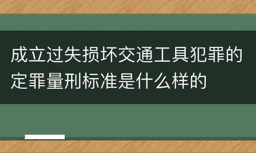 成立过失损坏交通工具犯罪的定罪量刑标准是什么样的