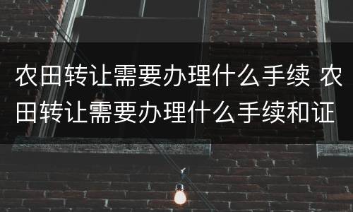 农田转让需要办理什么手续 农田转让需要办理什么手续和证件