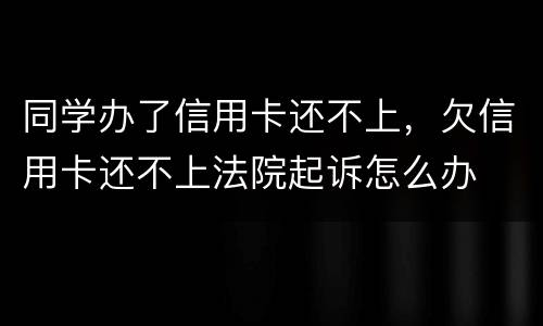 同学办了信用卡还不上，欠信用卡还不上法院起诉怎么办