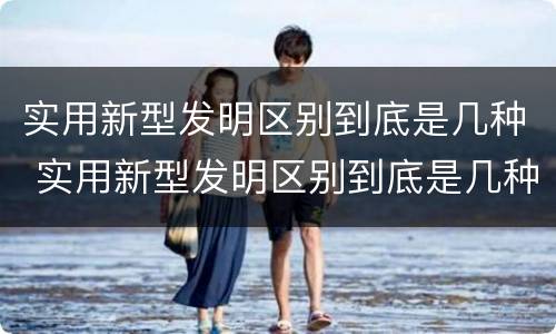 实用新型发明区别到底是几种 实用新型发明区别到底是几种形式