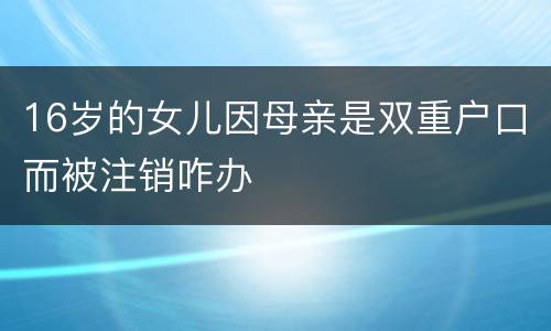 16岁的女儿因母亲是双重户口而被注销咋办