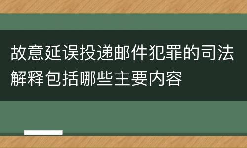 故意延误投递邮件犯罪的司法解释包括哪些主要内容