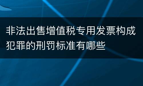 非法出售增值税专用发票构成犯罪的刑罚标准有哪些