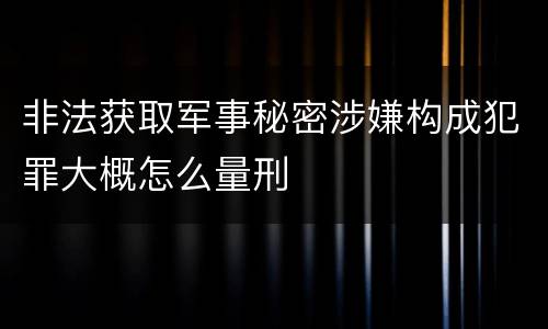 非法获取军事秘密涉嫌构成犯罪大概怎么量刑
