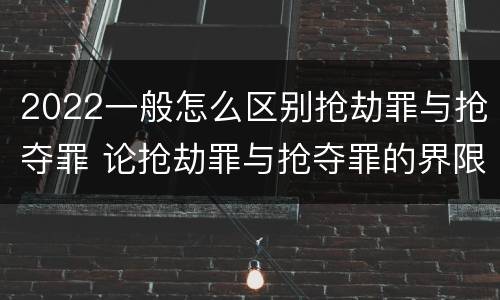 2022一般怎么区别抢劫罪与抢夺罪 论抢劫罪与抢夺罪的界限