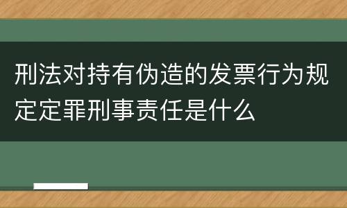 刑法对持有伪造的发票行为规定定罪刑事责任是什么