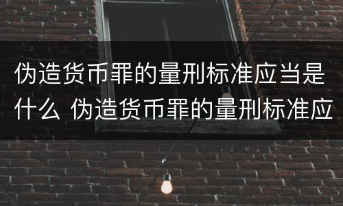 伪造货币罪的量刑标准应当是什么 伪造货币罪的量刑标准应当是什么
