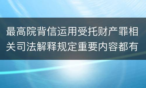 最高院背信运用受托财产罪相关司法解释规定重要内容都有哪些
