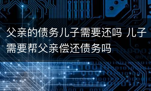 父亲的债务儿子需要还吗 儿子需要帮父亲偿还债务吗
