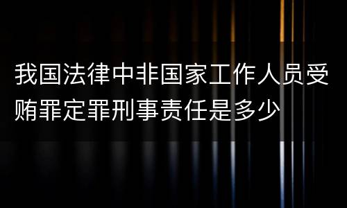 我国法律中非国家工作人员受贿罪定罪刑事责任是多少