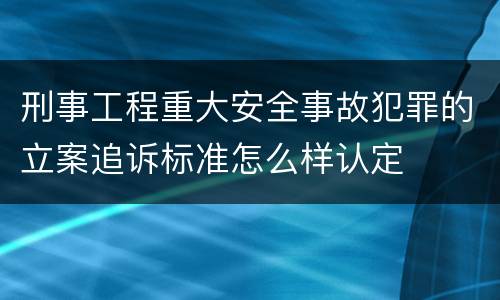 刑事工程重大安全事故犯罪的立案追诉标准怎么样认定