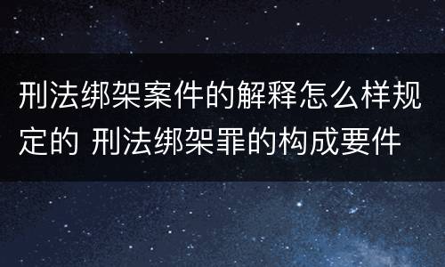 刑法绑架案件的解释怎么样规定的 刑法绑架罪的构成要件