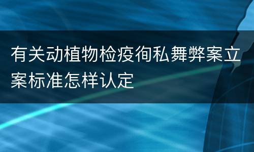 有关动植物检疫徇私舞弊案立案标准怎样认定