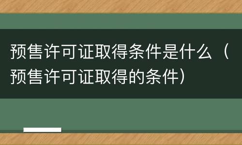 预售许可证取得条件是什么（预售许可证取得的条件）