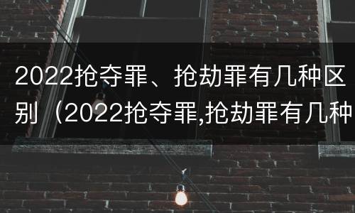 2022抢夺罪、抢劫罪有几种区别（2022抢夺罪,抢劫罪有几种区别呢）