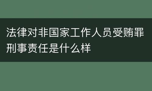 法律对非国家工作人员受贿罪刑事责任是什么样