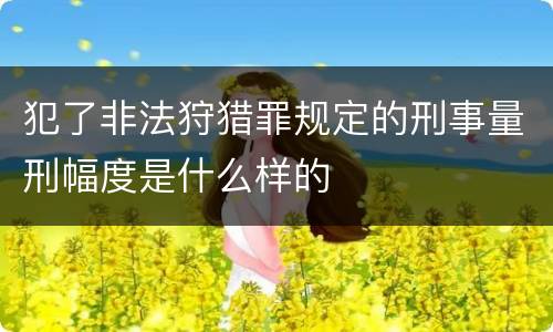 犯了非法狩猎罪规定的刑事量刑幅度是什么样的