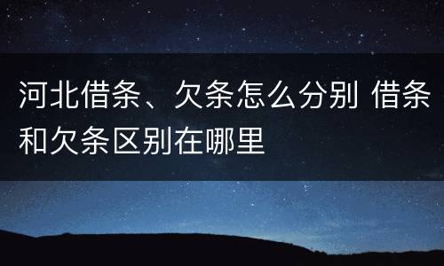 河北借条、欠条怎么分别 借条和欠条区别在哪里