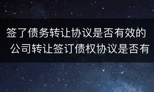 签了债务转让协议是否有效的 公司转让签订债权协议是否有效协议