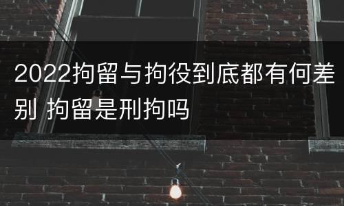 2022拘留与拘役到底都有何差别 拘留是刑拘吗