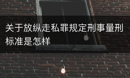 关于放纵走私罪规定刑事量刑标准是怎样
