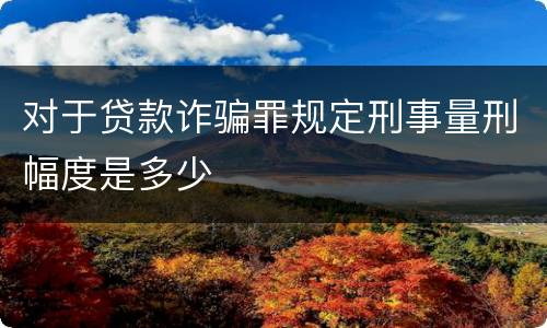 对于贷款诈骗罪规定刑事量刑幅度是多少