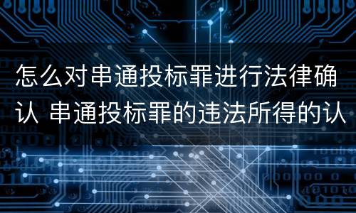 怎么对串通投标罪进行法律确认 串通投标罪的违法所得的认定及法律规定