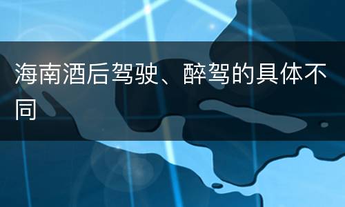 海南酒后驾驶、醉驾的具体不同