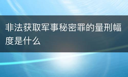 非法获取军事秘密罪的量刑幅度是什么