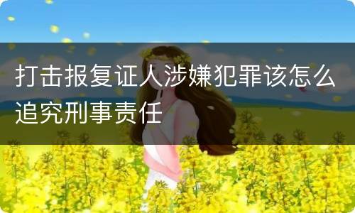 打击报复证人涉嫌犯罪该怎么追究刑事责任