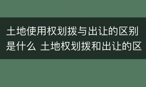 土地使用权划拨与出让的区别是什么 土地权划拨和出让的区别